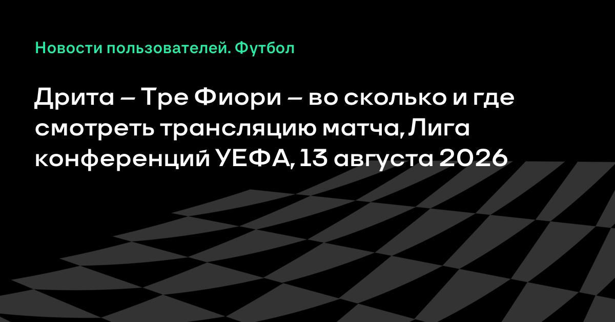 Дрита — Тре Фиори: во сколько и где смотреть ответный матч Лиги конференций 13 августа