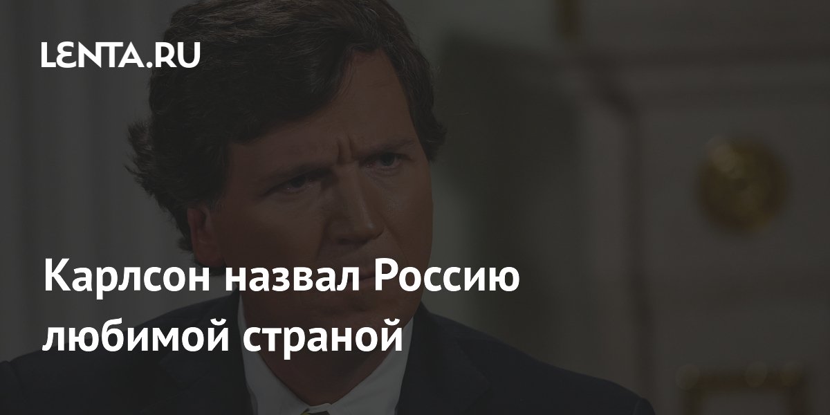 Такер Карлсон назвал Россию любимой страной из всех, где он бывал