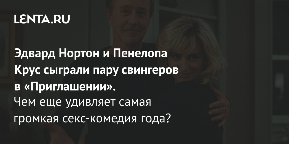 Вышла секс-комедия «Приглашение» с Эдвардом Нортоном и Пенелопой Крус