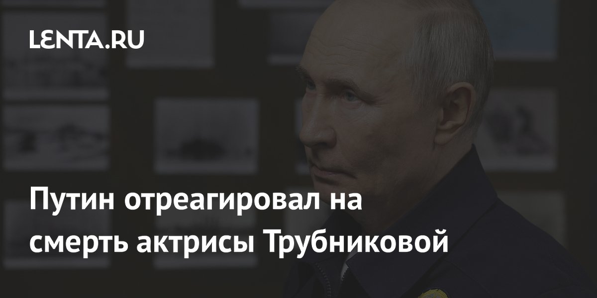 Путин выразил соболезнования в связи со смертью актрисы Натальи Трубниковой