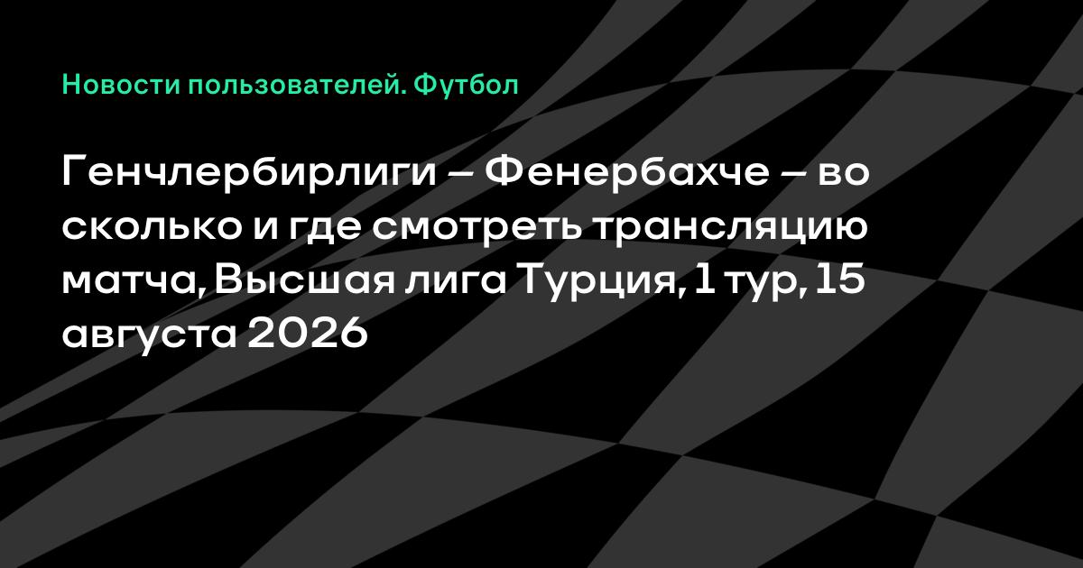Генчлербирлиги – Фенербахче: где смотреть трансляцию матча 1-го тура чемпионата Турции 15 августа
