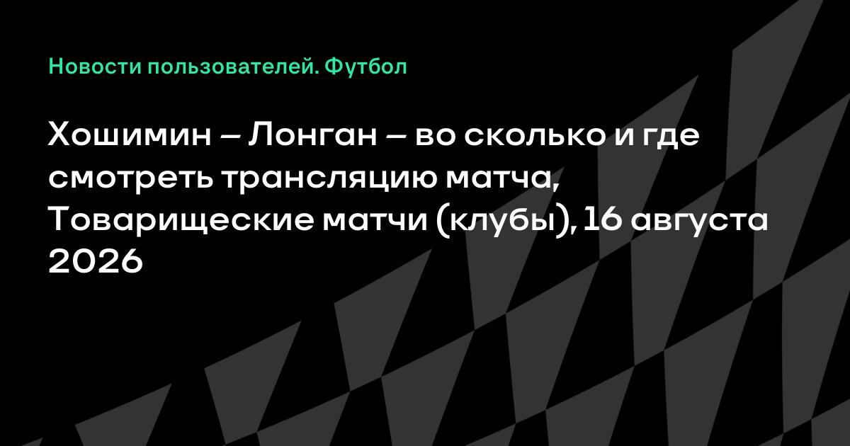 Хошимин и Лонган встречаются в товарищеском матче: во сколько начало и где смотреть