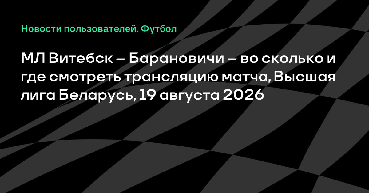 МЛ Витебск — Барановичи: во сколько и где смотреть матч Высшей лиги Беларуси 19 августа