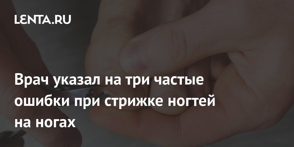 Врач перечислил три ошибки при стрижке ногтей на ногах, которые ведут к врастанию