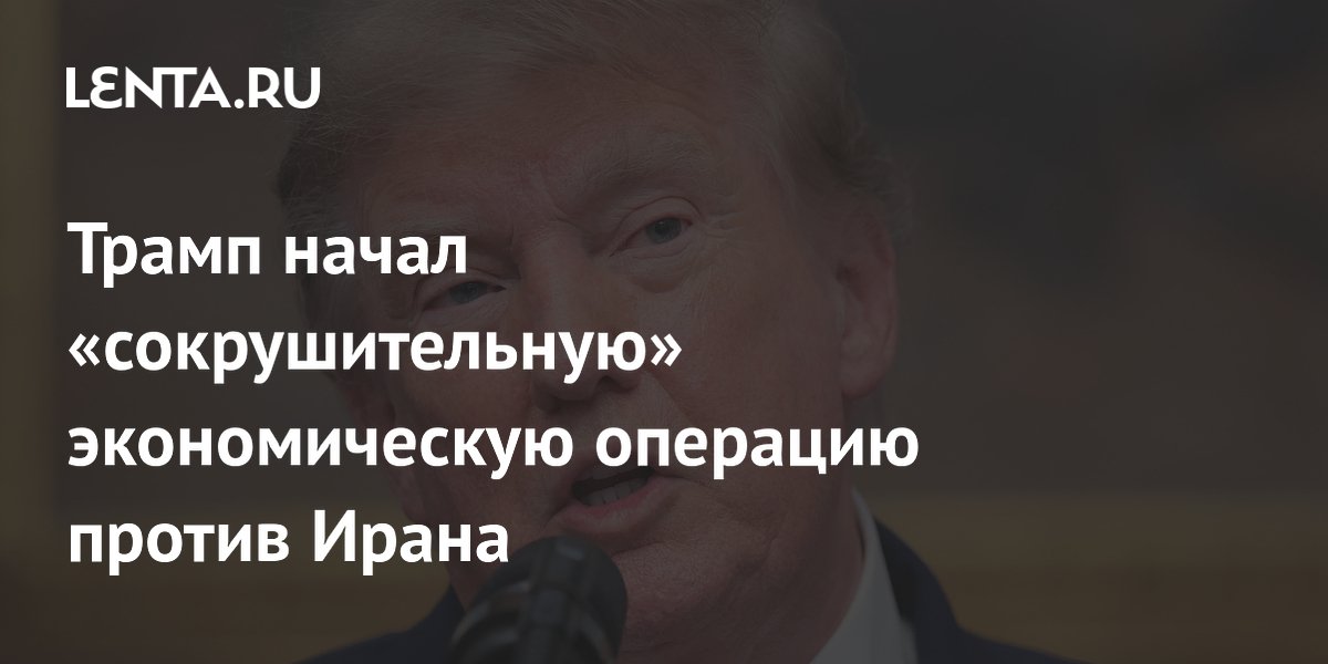 Трамп объявил о начале экономической операции против Ирана и пригрозил союзникам Тегерана