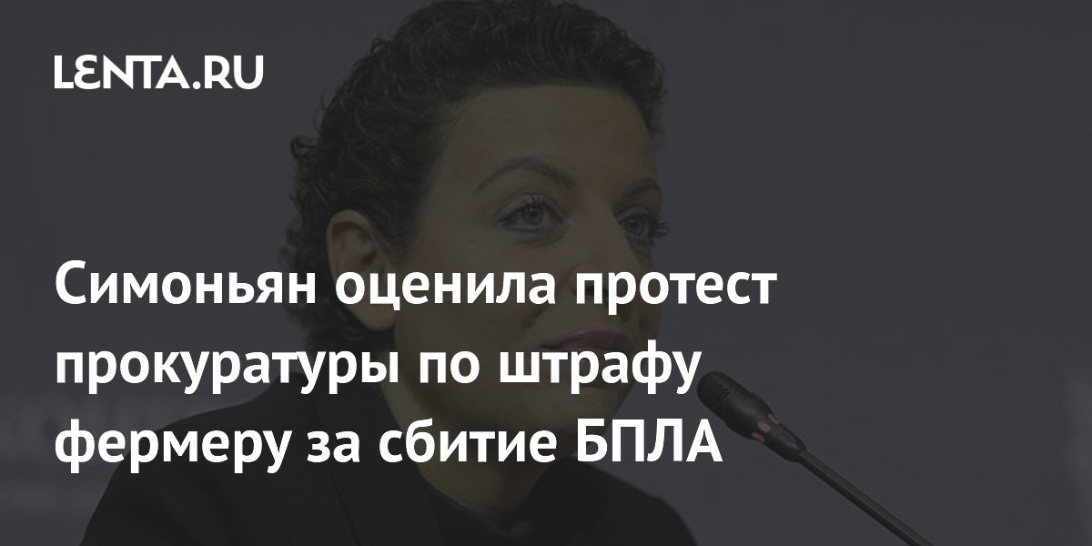 Симоньян назвала отличной новостью протест прокуратуры на штраф фермеру за сбитый БПЛА
