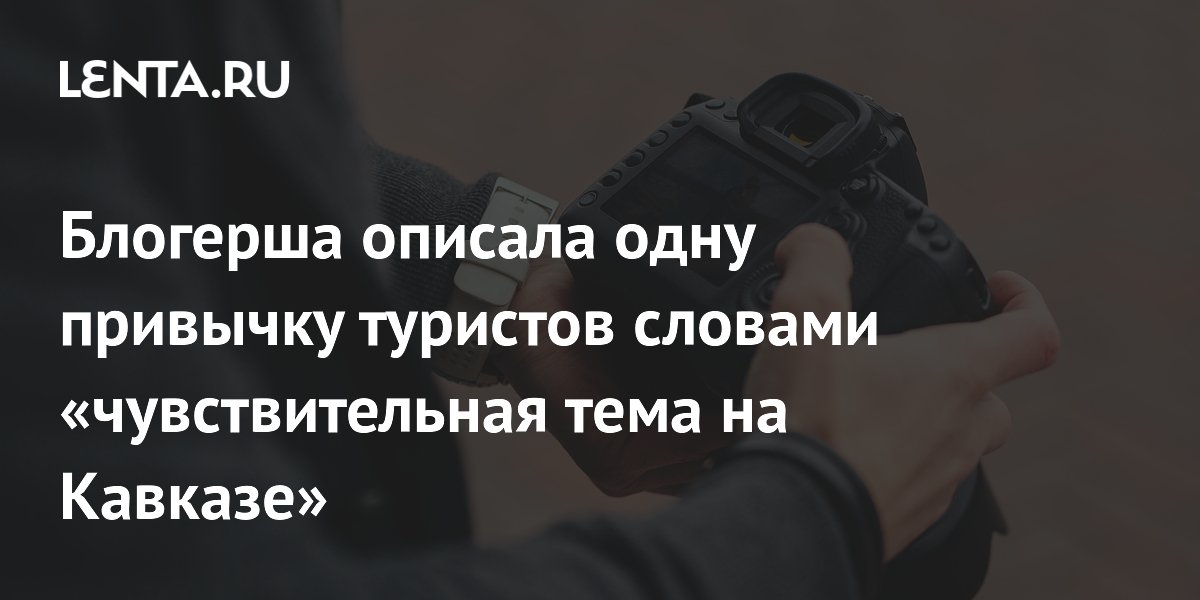 Блогерша описала семь привычек туристов, которые раздражают местных на Кавказе