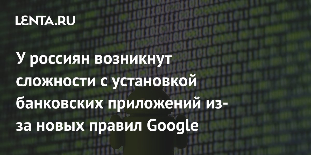 Новые правила Google усложнят установку банковских приложений россиянам