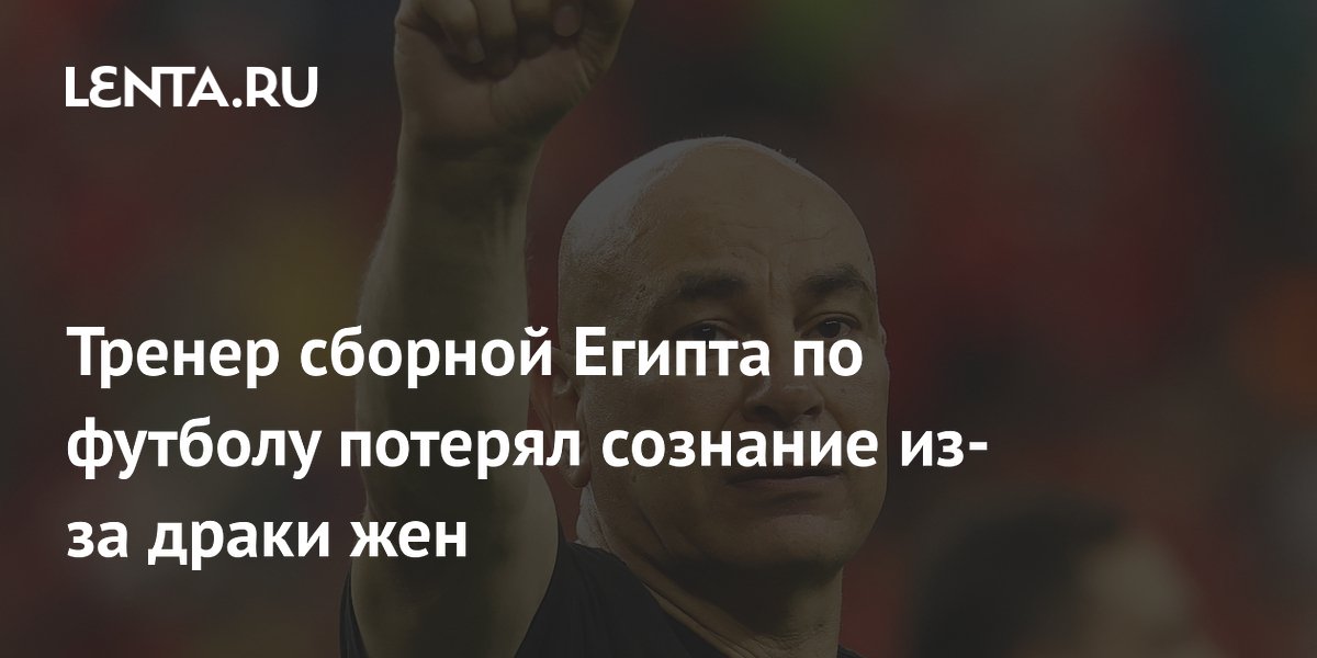 Тренер сборной Египта по футболу потерял сознание из-за драки бывшей и нынешней жен