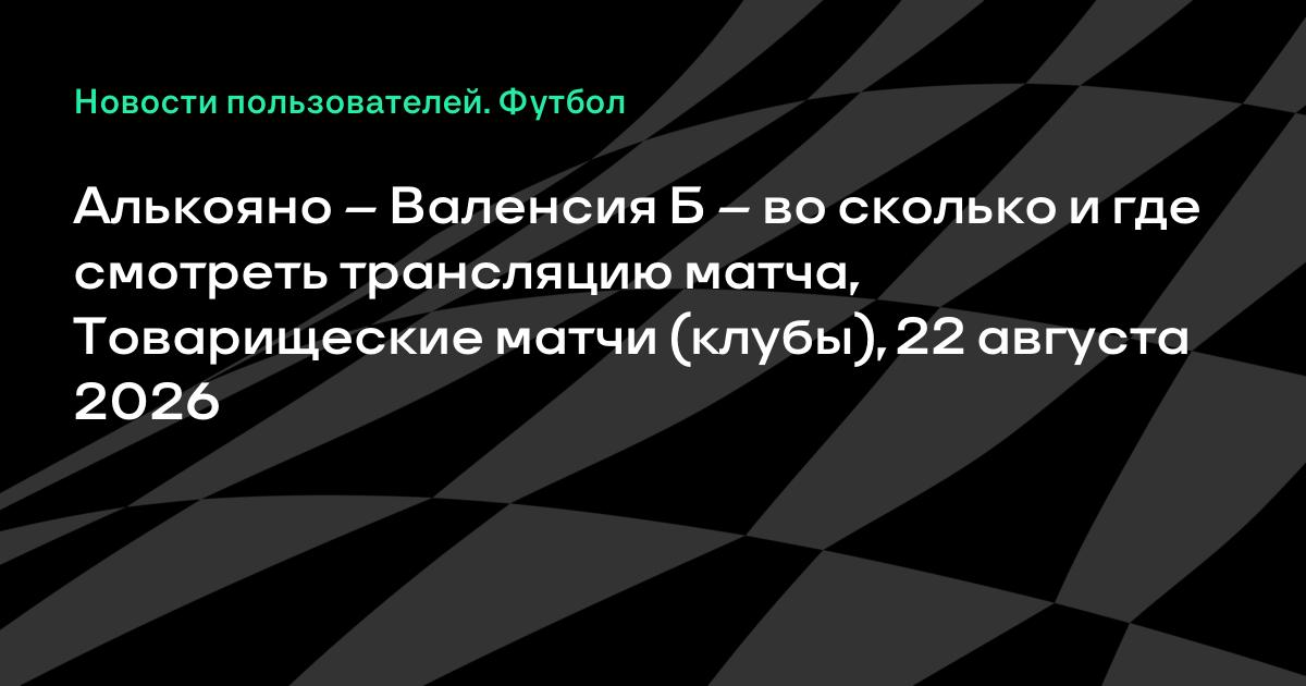 Алькояно – Валенсия Б: товарищеский матч 22 августа, во сколько и где смотреть