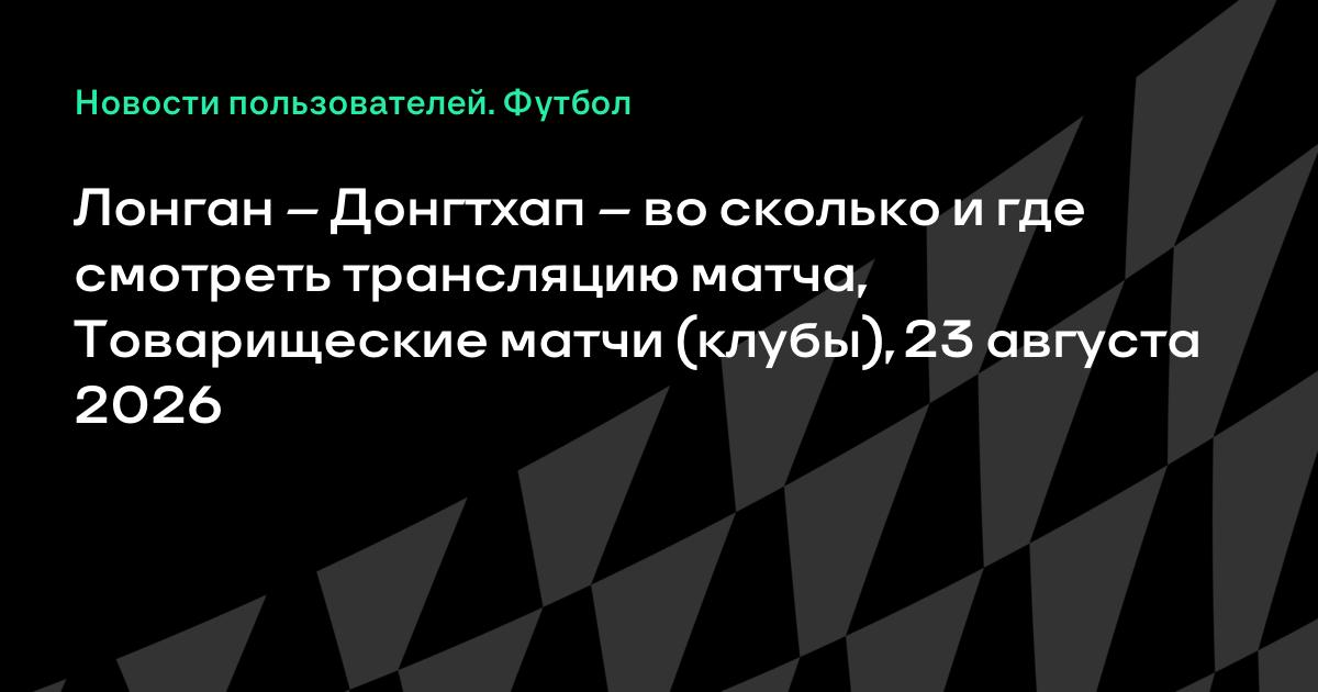 Товарищеский матч Лонган — Донгтхап 23 августа: время начала и где смотреть трансляцию