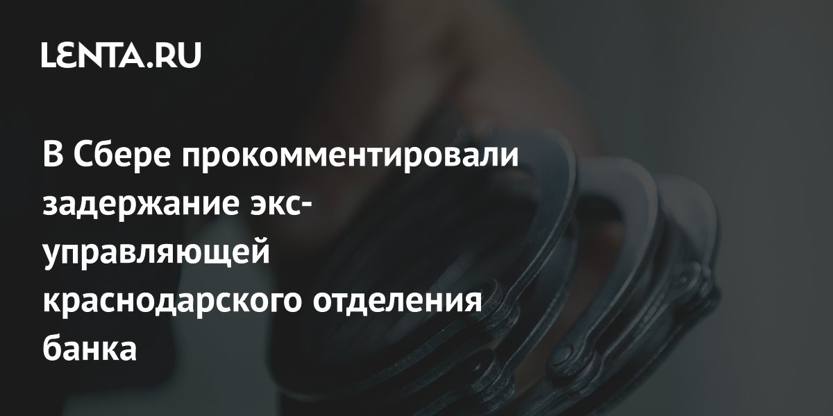 Сбер прокомментировал задержание экс-управляющей краснодарского отделения: она не была сотрудницей