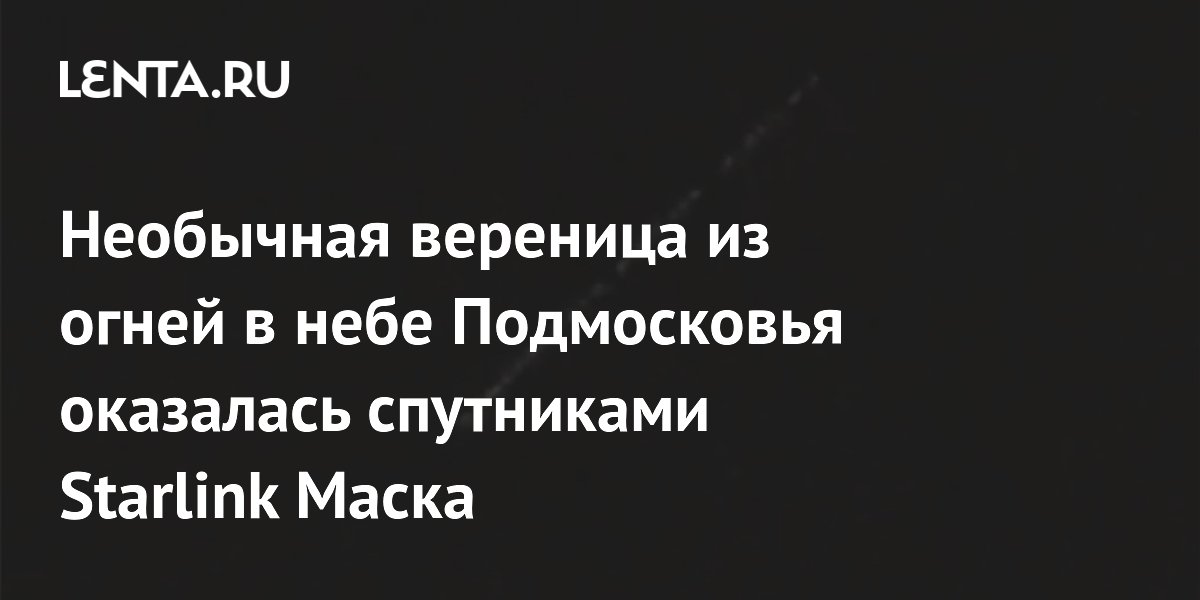 Вереница огней в небе Подмосковья оказалась спутниками Starlink Илона Маска Вереница огней в небе Подмосковья оказалась спутниками Starlink Илона Маска
