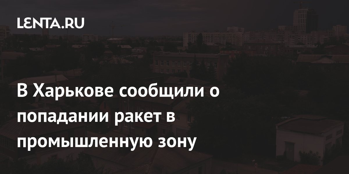 Мэр Харькова сообщил о попадании ракет в промышленную зону