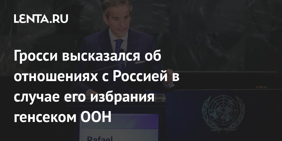 Гросси пообещал серьезные и профессиональные отношения с Россией в случае избрания генсеком ООН