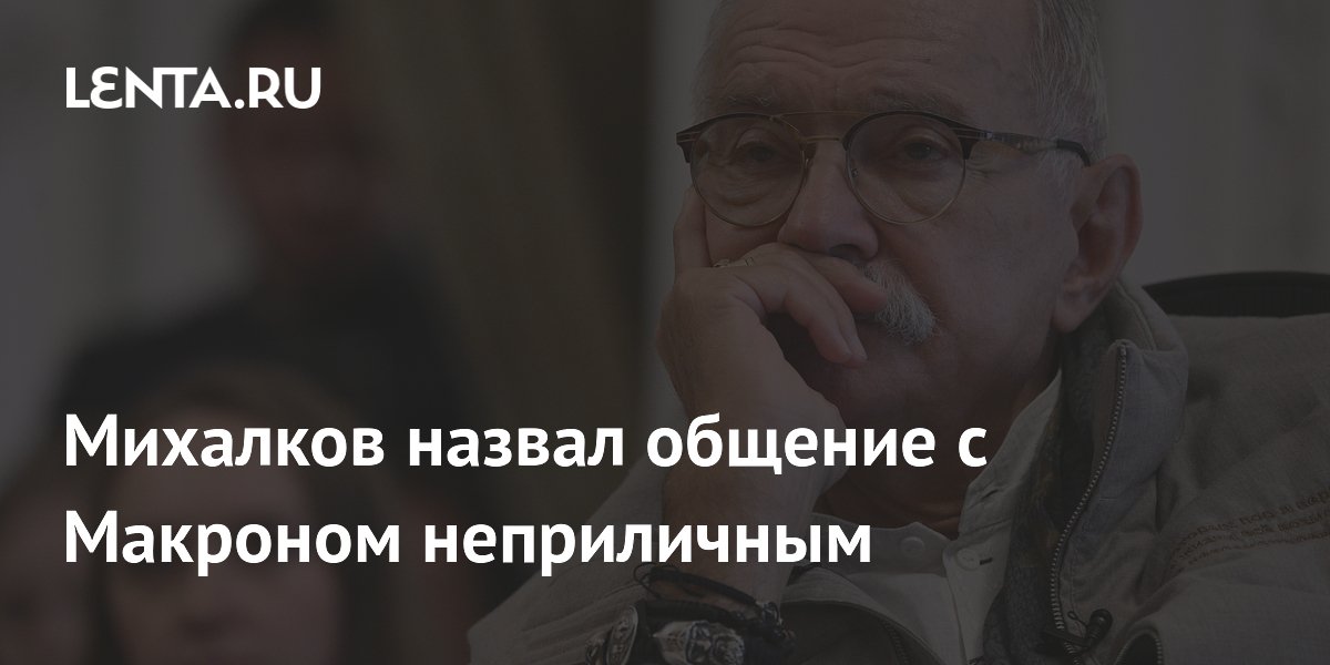 Михалков назвал общение с Макроном неприличным из-за утечки стенограммы Михалков назвал общение с Макроном неприличным из-за утечки стенограммы