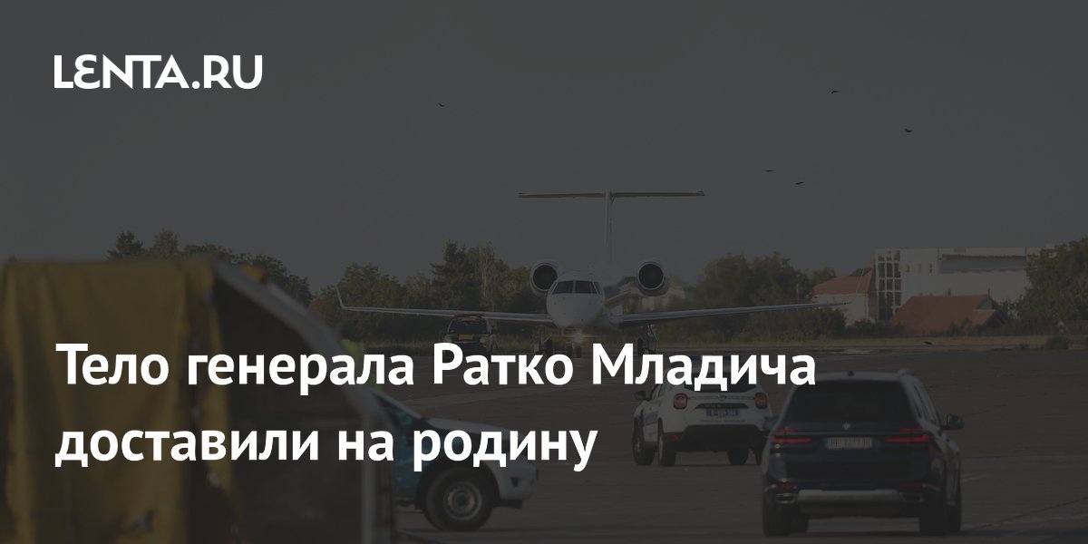 Тело генерала Ратко Младича доставлено в Сербию Тело генерала Ратко Младича доставлено в Сербию
