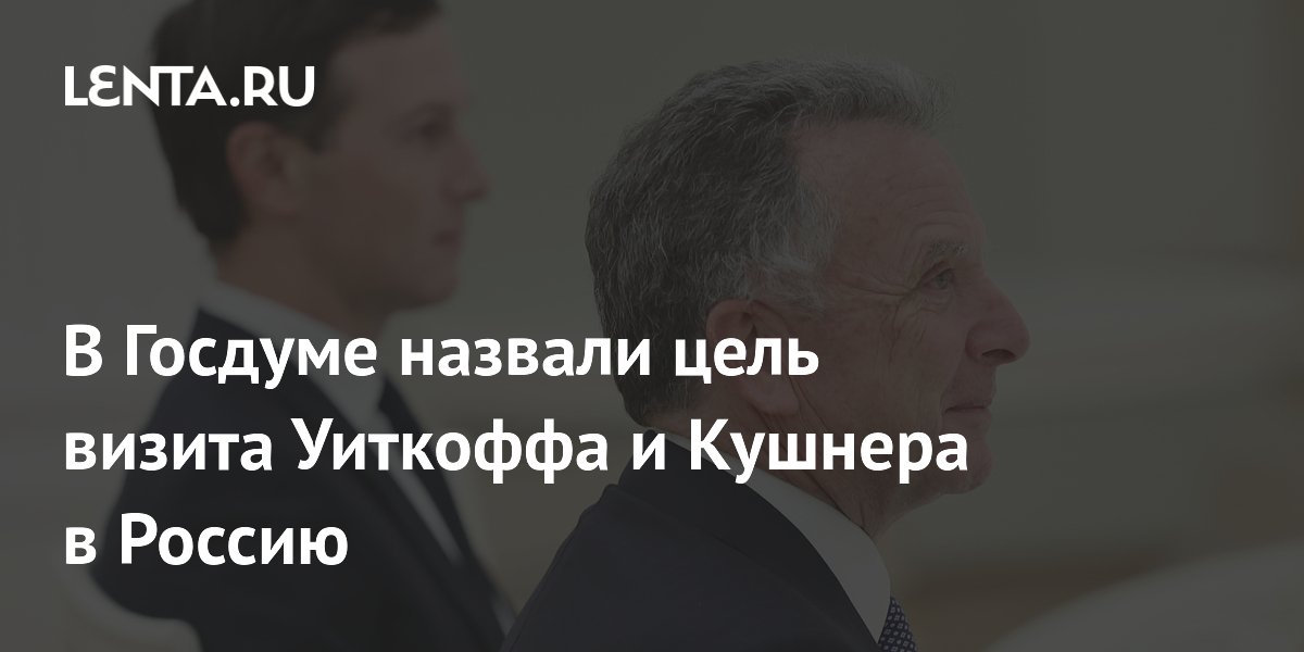 В Госдуме раскрыли цель визита Уиткоффа и Кушнера в Москву