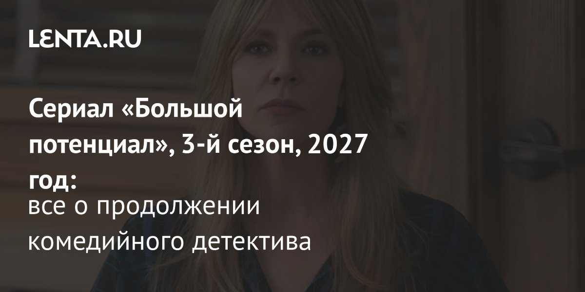 Третий сезон сериала «Большой потенциал» выйдет в начале 2027 года Третий сезон сериала «Большой потенциал» выйдет в начале 2027 года