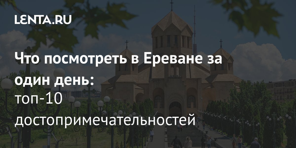 Ереван за один день: топ-10 достопримечательностей для туристов из России Ереван за один день: топ-10 достопримечательностей для туристов из России
