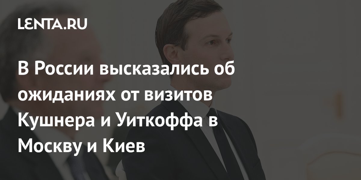 В России оценили предстоящие визиты Кушнера и Уиткоффа в Москву и Киев