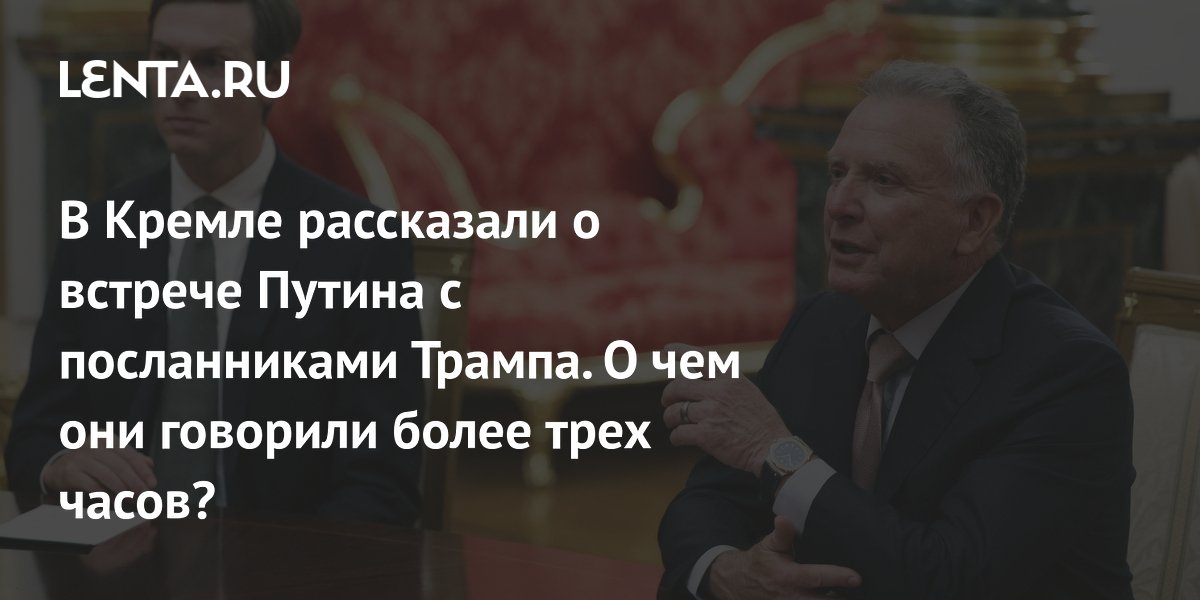Кремль раскрыл детали трехчасовой встречи Путина с посланниками Трампа Кремль раскрыл детали трехчасовой встречи Путина с посланниками Трампа
