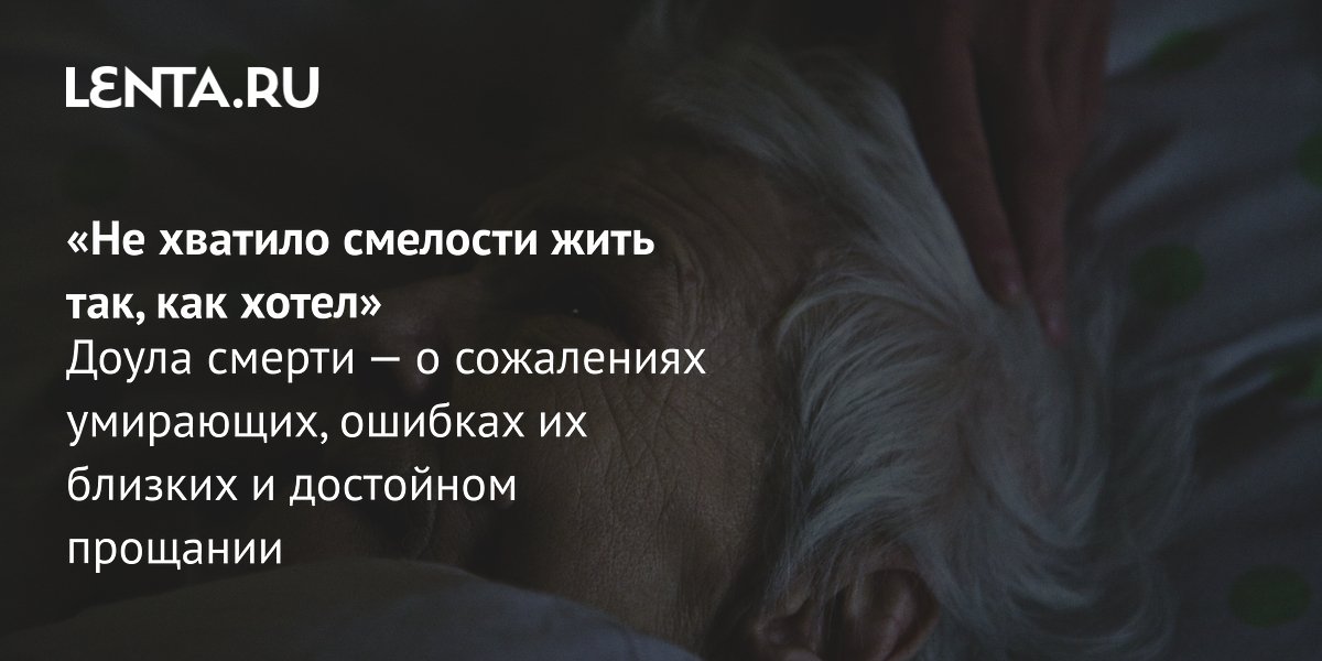 Доула смерти: умирающие чаще всего жалеют, что не жили своей жизнью Доула смерти: умирающие чаще всего жалеют, что не жили своей жизнью