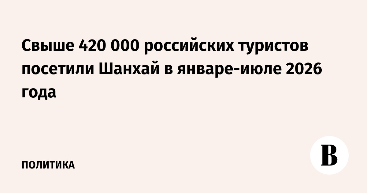 Более 420 000 российских туристов посетили Шанхай с января по июль 2026 года