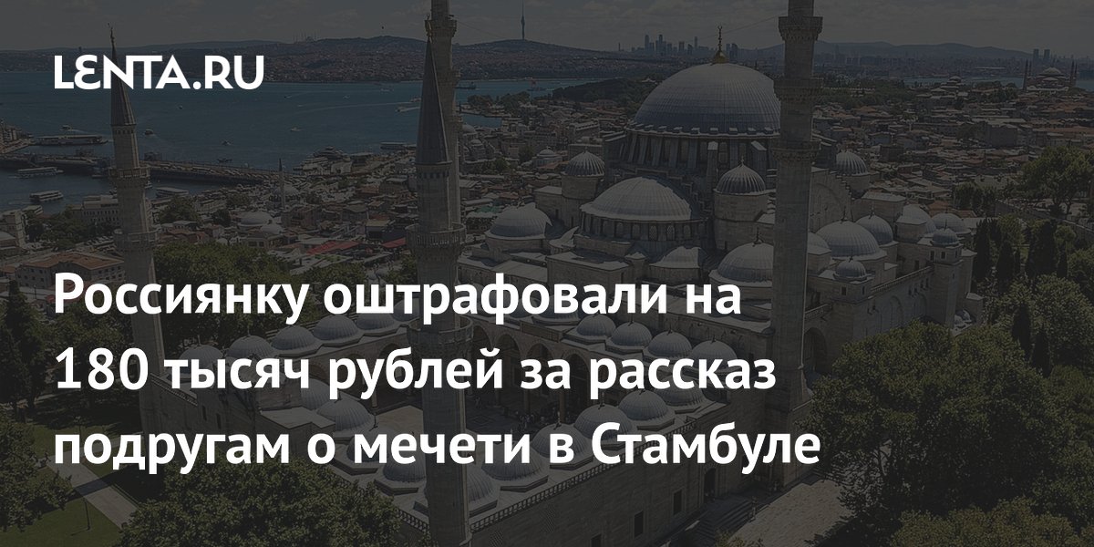 Россиянку оштрафовали на 180 тысяч рублей за импровизированную экскурсию в мечети Стамбула Россиянку оштрафовали на 180 тысяч рублей за импровизированную экскурсию в мечети Стамбула