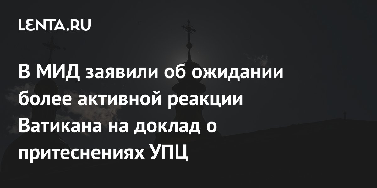 Россия ждет от Ватикана более активной реакции на доклад о давлении на УПЦ Россия ждет от Ватикана более активной реакции на доклад о давлении на УПЦ