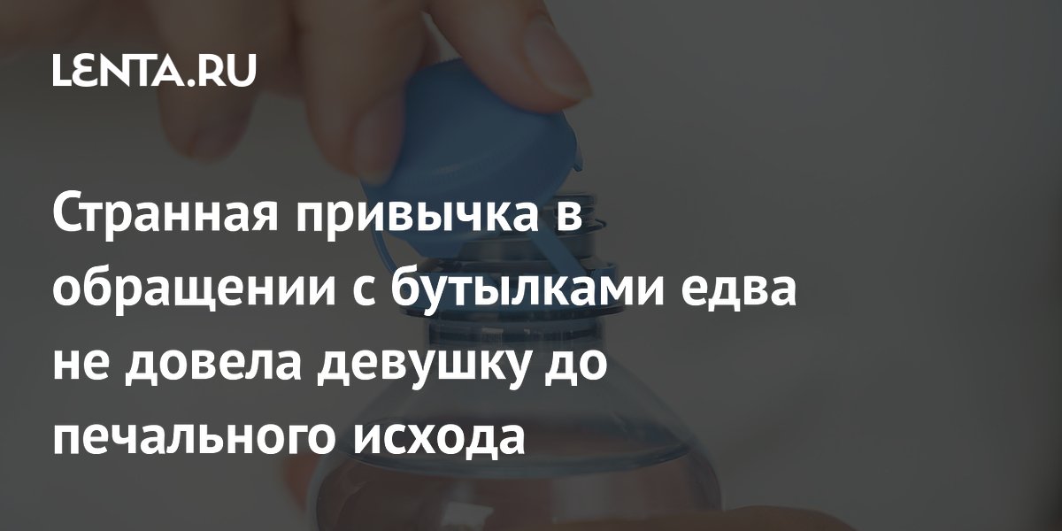 Девушка чуть не задохнулась из-за привычки грызть крышки от бутылок Девушка чуть не задохнулась из-за привычки грызть крышки от бутылок